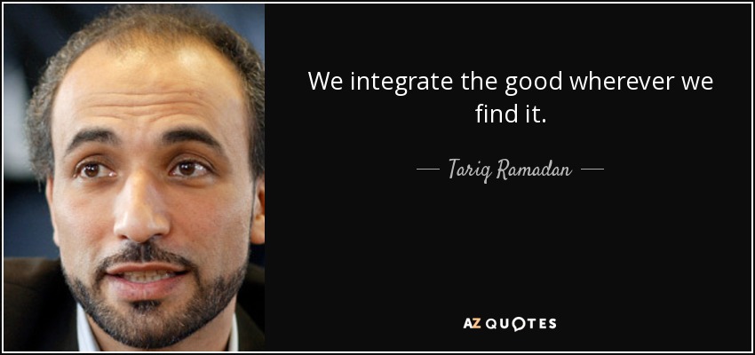 We integrate the good wherever we find it. - Tariq Ramadan