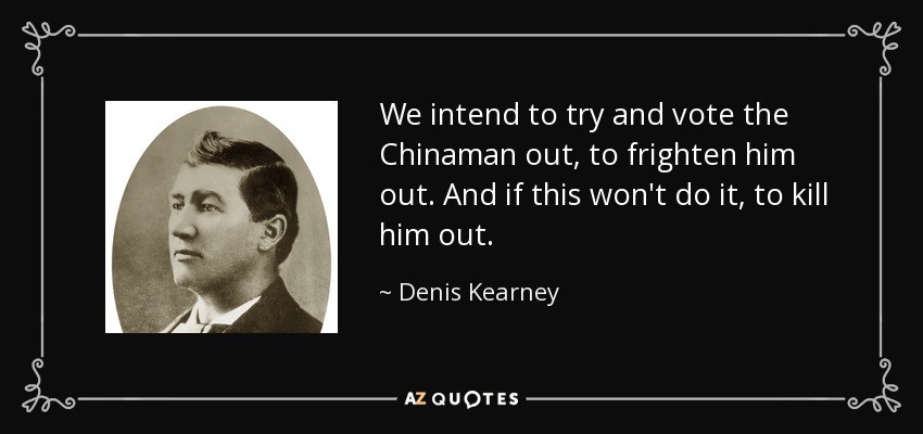 We intend to try and vote the Chinaman out, to frighten him out. And if this won't do it, to kill him out. - Denis Kearney