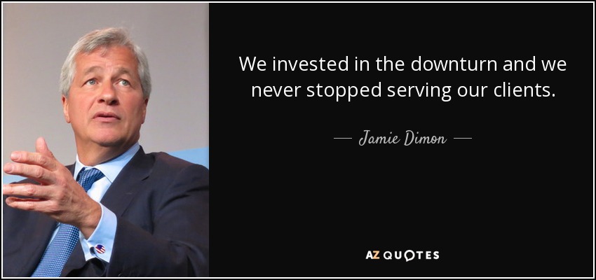We invested in the downturn and we never stopped serving our clients. - Jamie Dimon