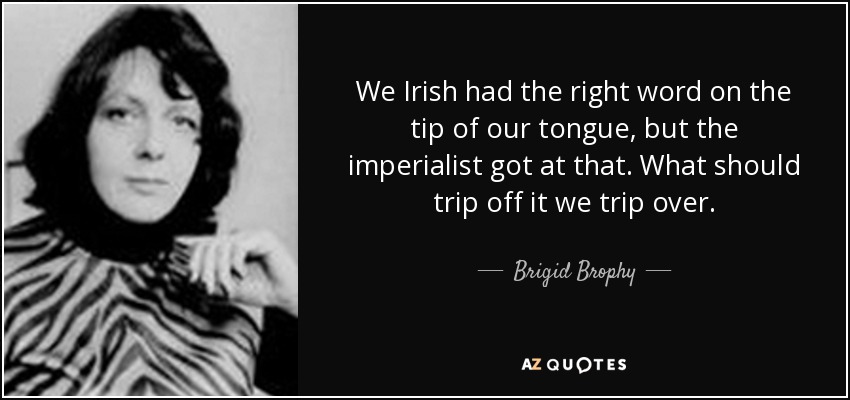We Irish had the right word on the tip of our tongue, but the imperialist got at that. What should trip off it we trip over. - Brigid Brophy