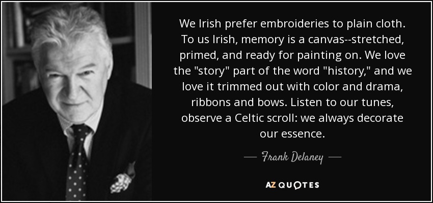 We Irish prefer embroideries to plain cloth. To us Irish, memory is a canvas--stretched, primed, and ready for painting on. We love the 