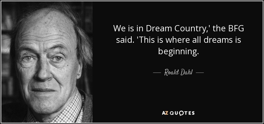 We is in Dream Country,' the BFG said. 'This is where all dreams is beginning. - Roald Dahl