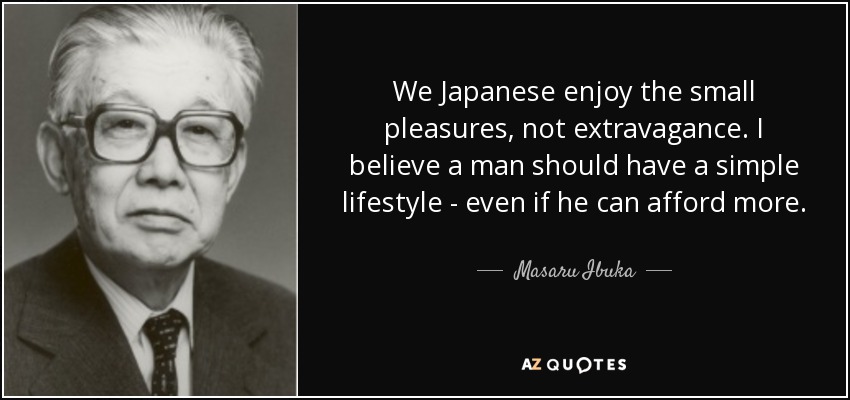 We Japanese enjoy the small pleasures, not extravagance. I believe a man should have a simple lifestyle - even if he can afford more. - Masaru Ibuka