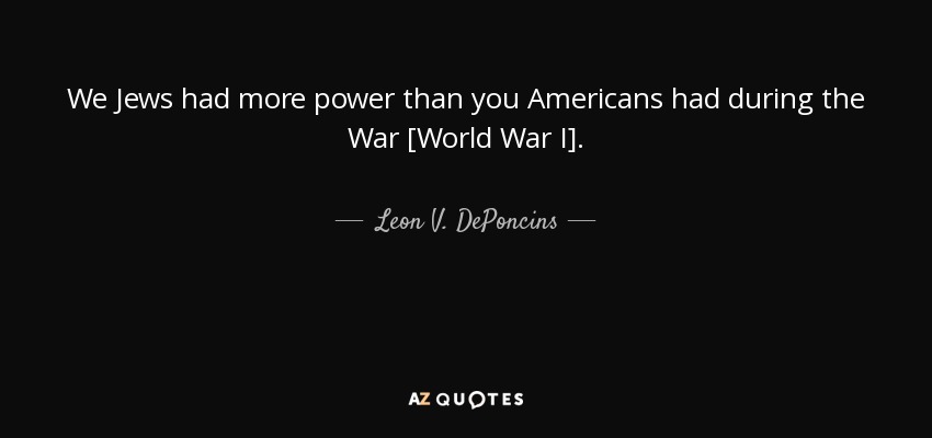 We Jews had more power than you Americans had during the War [World War I]. - Leon V. DePoncins