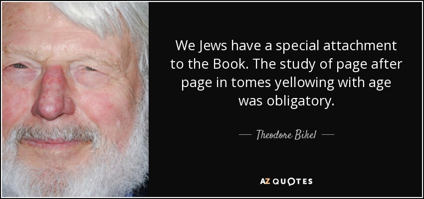 We Jews have a special attachment to the Book. The study of page after page in tomes yellowing with age was obligatory. - Theodore Bikel