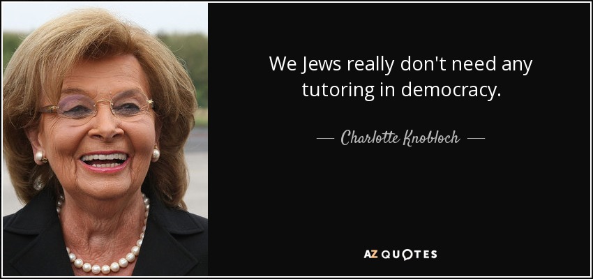 We Jews really don't need any tutoring in democracy. - Charlotte Knobloch