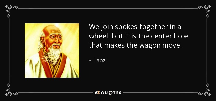 We join spokes together in a wheel, but it is the center hole that makes the wagon move. - Laozi