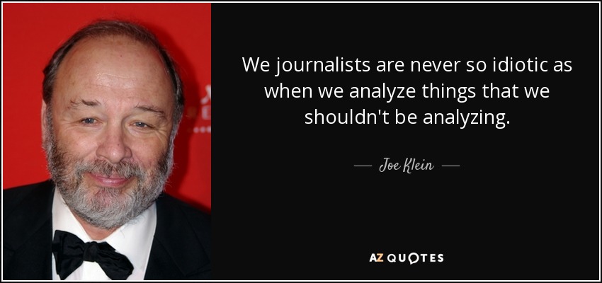 We journalists are never so idiotic as when we analyze things that we shouldn't be analyzing. - Joe Klein