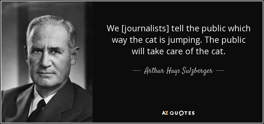 We [journalists] tell the public which way the cat is jumping. The public will take care of the cat. - Arthur Hays Sulzberger