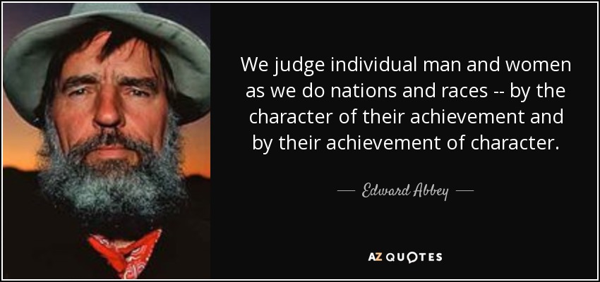 We judge individual man and women as we do nations and races -- by the character of their achievement and by their achievement of character. - Edward Abbey