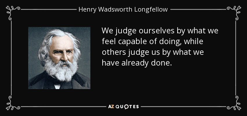 We judge ourselves by what we feel capable of doing, while others judge us by what we have already done. - Henry Wadsworth Longfellow