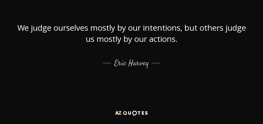 We judge ourselves mostly by our intentions, but others judge us mostly by our actions. - Eric Harvey