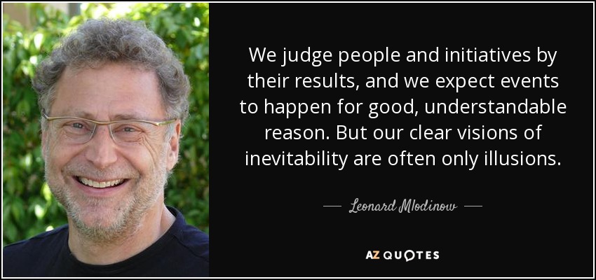 We judge people and initiatives by their results, and we expect events to happen for good, understandable reason. But our clear visions of inevitability are often only illusions. - Leonard Mlodinow