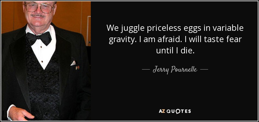 We juggle priceless eggs in variable gravity. I am afraid. I will taste fear until I die. - Jerry Pournelle