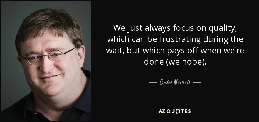 We just always focus on quality, which can be frustrating during the wait, but which pays off when we're done (we hope). - Gabe Newell