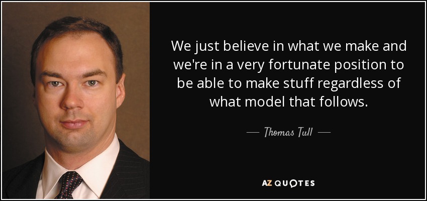 We just believe in what we make and we're in a very fortunate position to be able to make stuff regardless of what model that follows. - Thomas Tull