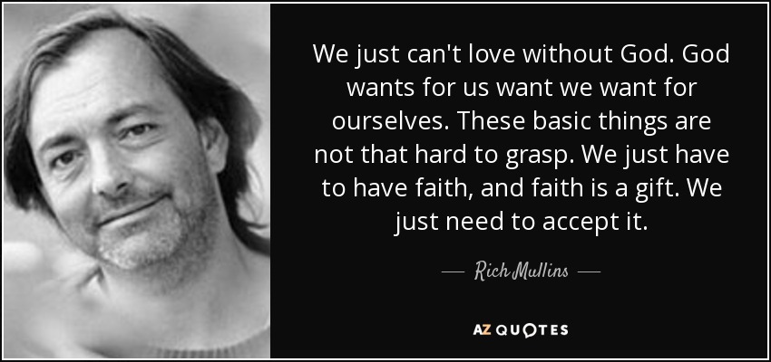 We just can't love without God. God wants for us want we want for ourselves. These basic things are not that hard to grasp. We just have to have faith, and faith is a gift. We just need to accept it. - Rich Mullins