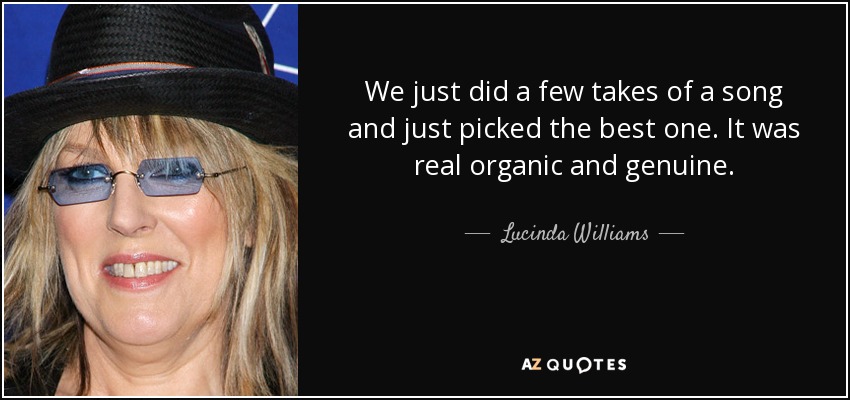We just did a few takes of a song and just picked the best one. It was real organic and genuine. - Lucinda Williams