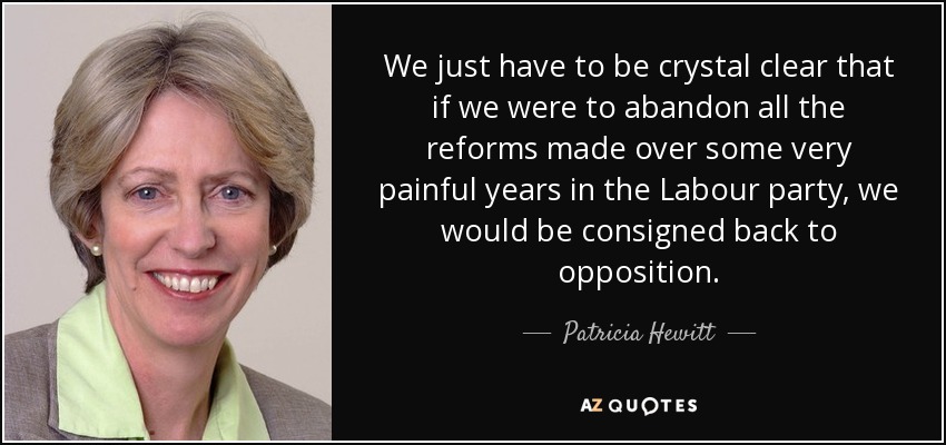 We just have to be crystal clear that if we were to abandon all the reforms made over some very painful years in the Labour party, we would be consigned back to opposition. - Patricia Hewitt
