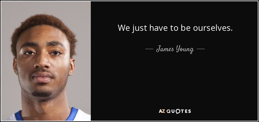We just have to be ourselves. - James Young