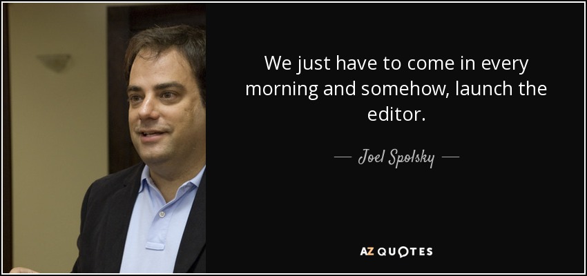 We just have to come in every morning and somehow, launch the editor. - Joel Spolsky
