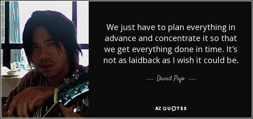 We just have to plan everything in advance and concentrate it so that we get everything done in time. It's not as laidback as I wish it could be. - David Pajo