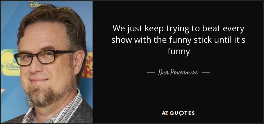 We just keep trying to beat every show with the funny stick until it's funny - Dan Povenmire
