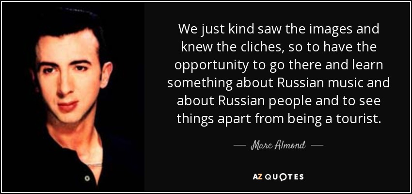 We just kind saw the images and knew the cliches, so to have the opportunity to go there and learn something about Russian music and about Russian people and to see things apart from being a tourist. - Marc Almond