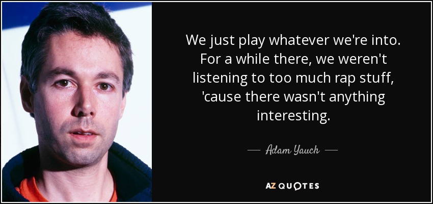 We just play whatever we're into. For a while there, we weren't listening to too much rap stuff, 'cause there wasn't anything interesting. - Adam Yauch