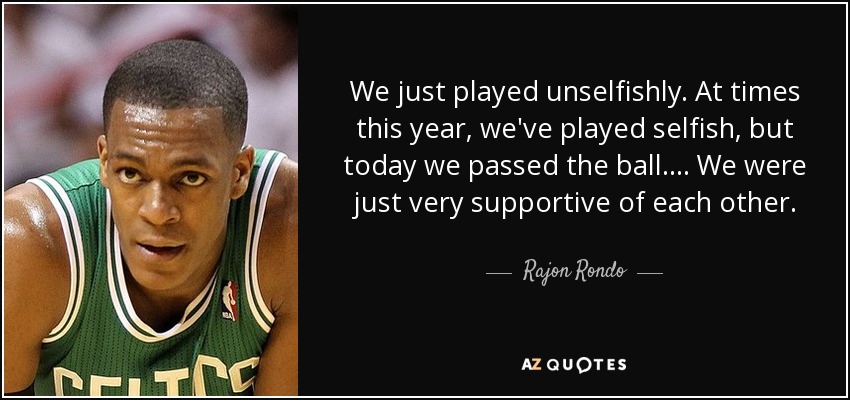 We just played unselfishly. At times this year, we've played selfish, but today we passed the ball. ... We were just very supportive of each other. - Rajon Rondo