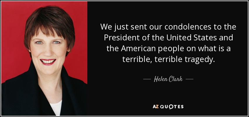 We just sent our condolences to the President of the United States and the American people on what is a terrible, terrible tragedy. - Helen Clark
