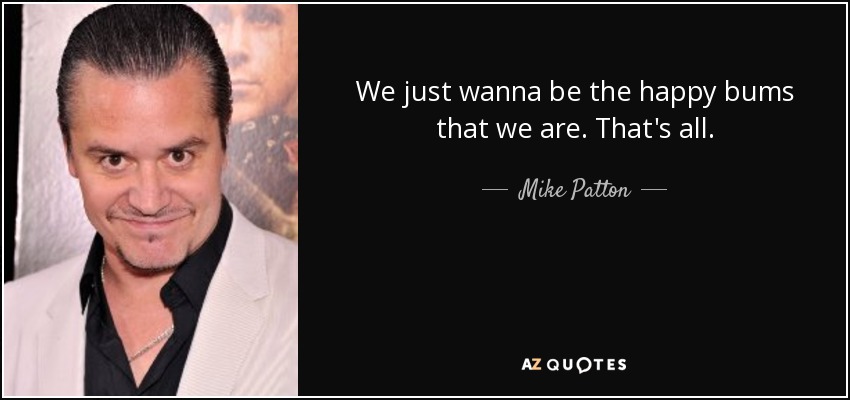 We just wanna be the happy bums that we are. That's all. - Mike Patton