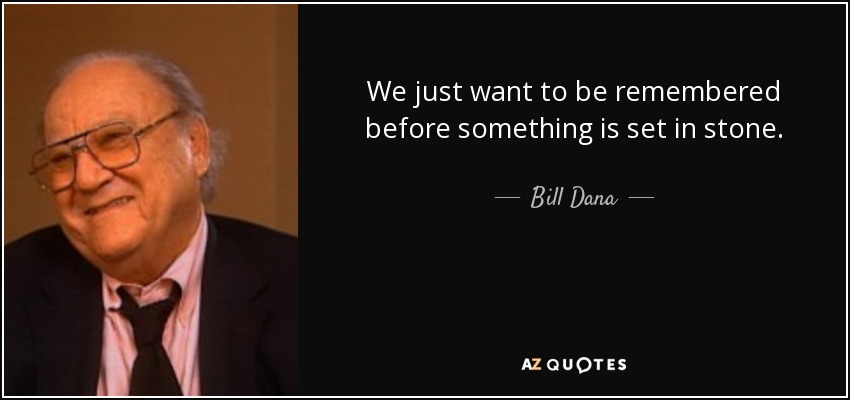 We just want to be remembered before something is set in stone. - Bill Dana