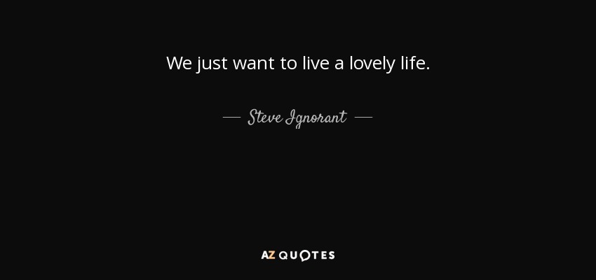 We just want to live a lovely life. - Steve Ignorant