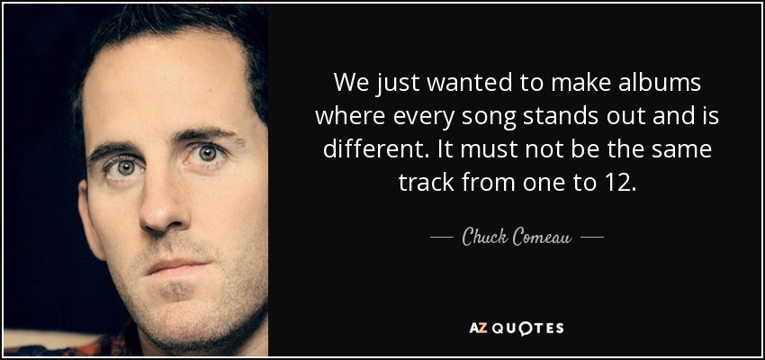 We just wanted to make albums where every song stands out and is different. It must not be the same track from one to 12. - Chuck Comeau