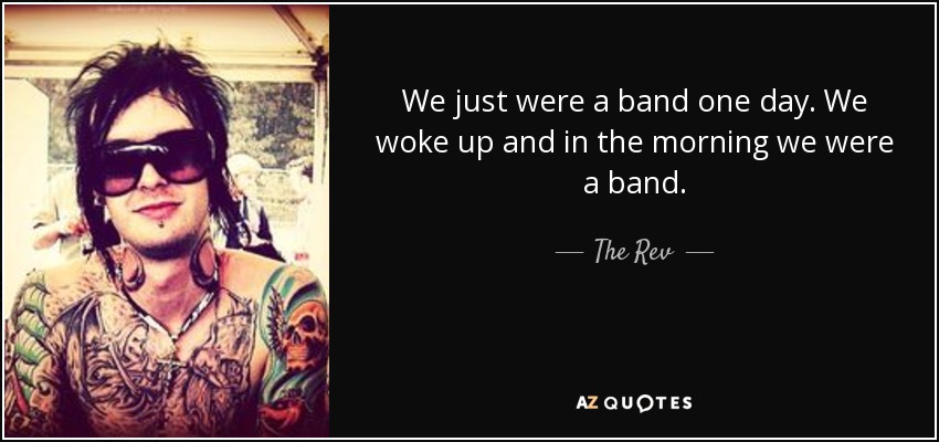 We just were a band one day. We woke up and in the morning we were a band. - The Rev