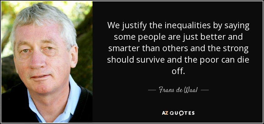 We justify the inequalities by saying some people are just better and smarter than others and the strong should survive and the poor can die off. - Frans de Waal