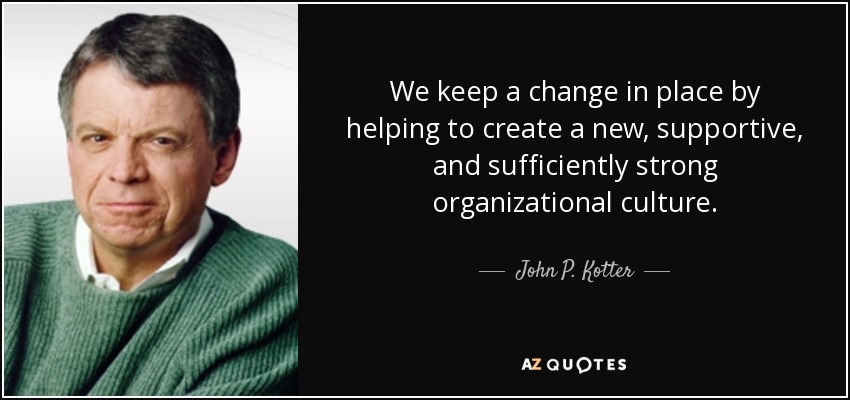 We keep a change in place by helping to create a new, supportive, and sufficiently strong organizational culture. - John P. Kotter