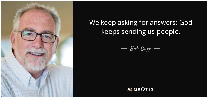 We keep asking for answers; God keeps sending us people. - Bob Goff