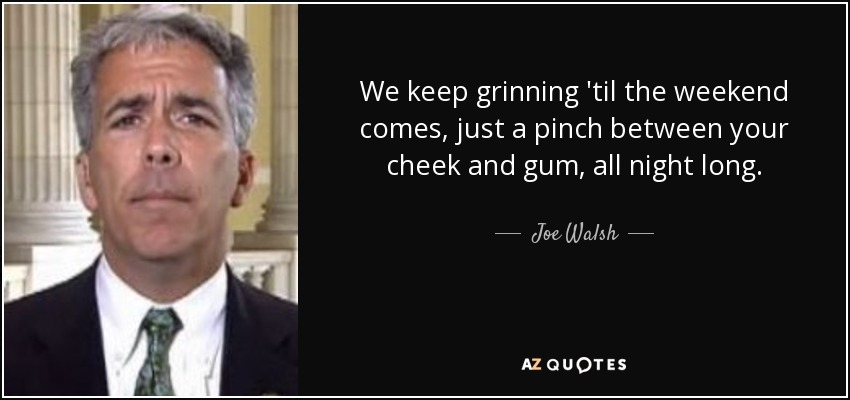 We keep grinning 'til the weekend comes, just a pinch between your cheek and gum, all night long. - Joe Walsh