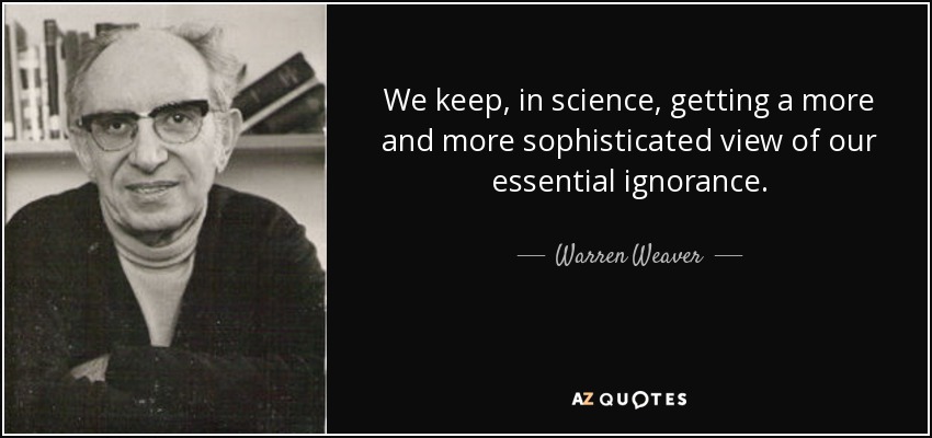 We keep, in science, getting a more and more sophisticated view of our essential ignorance. - Warren Weaver