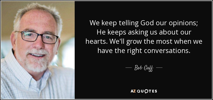 We keep telling God our opinions; He keeps asking us about our hearts. We'll grow the most when we have the right conversations. - Bob Goff