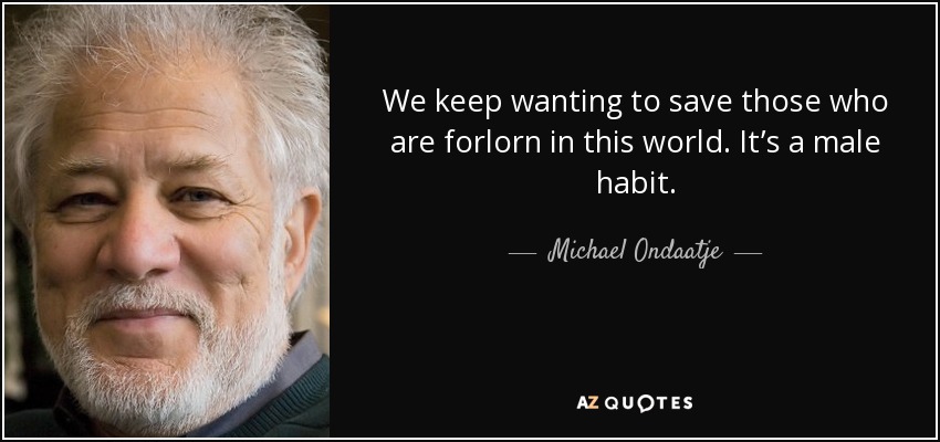 We keep wanting to save those who are forlorn in this world. It’s a male habit. - Michael Ondaatje