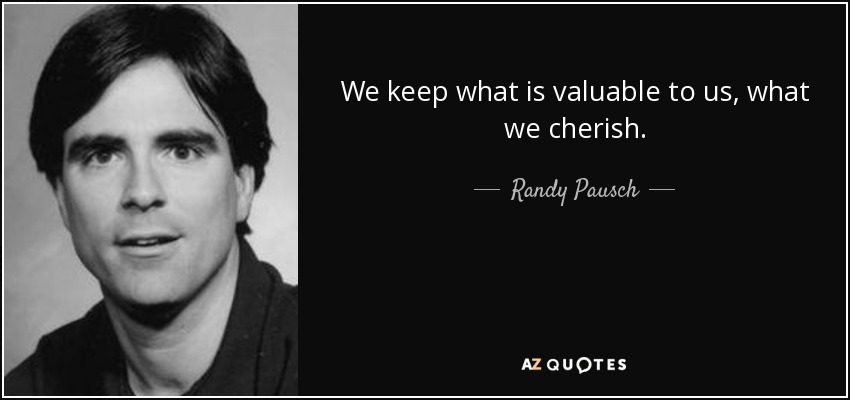 We keep what is valuable to us, what we cherish. - Randy Pausch