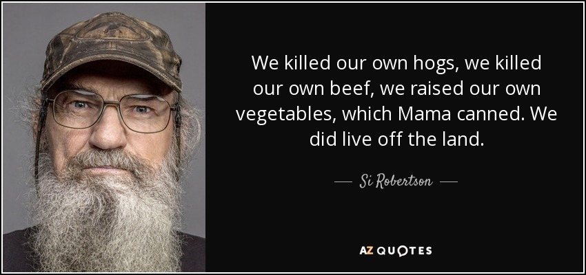 We killed our own hogs, we killed our own beef, we raised our own vegetables, which Mama canned. We did live off the land. - Si Robertson