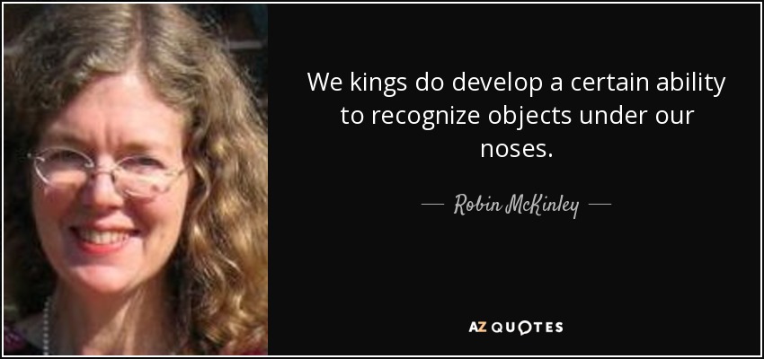 We kings do develop a certain ability to recognize objects under our noses. - Robin McKinley