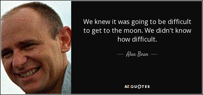 We knew it was going to be difficult to get to the moon. We didn't know how difficult. - Alan Bean