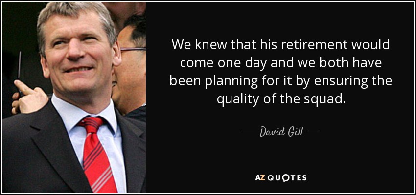 We knew that his retirement would come one day and we both have been planning for it by ensuring the quality of the squad. - David Gill