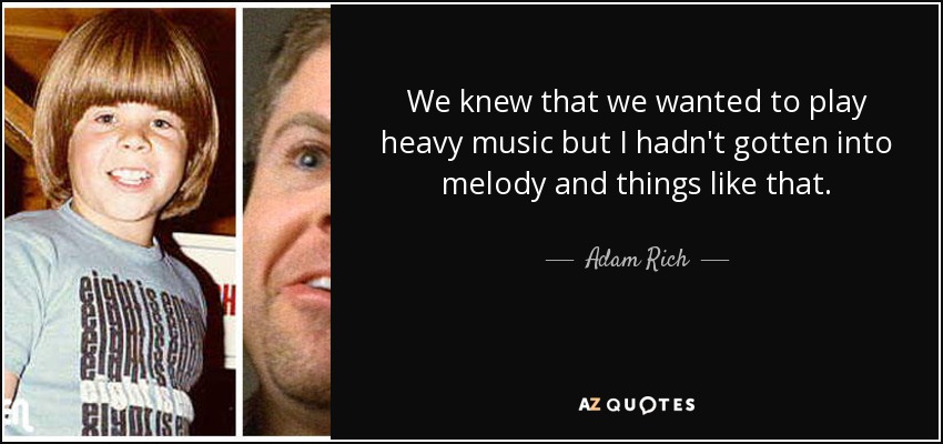 We knew that we wanted to play heavy music but I hadn't gotten into melody and things like that. - Adam Rich