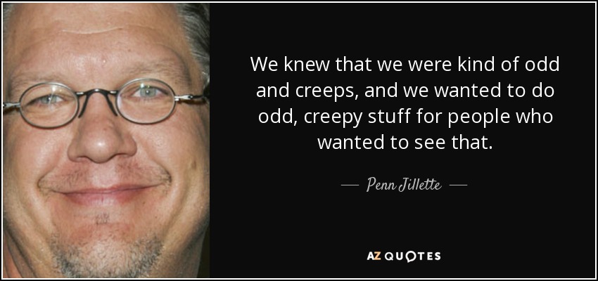We knew that we were kind of odd and creeps, and we wanted to do odd, creepy stuff for people who wanted to see that. - Penn Jillette